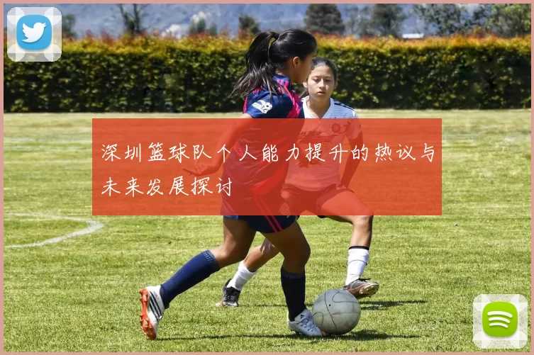 深圳篮球队个人能力提升的热议与未来发展探讨
