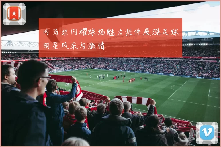 内马尔闪耀球场魅力挂件展现足球明星风采与激情