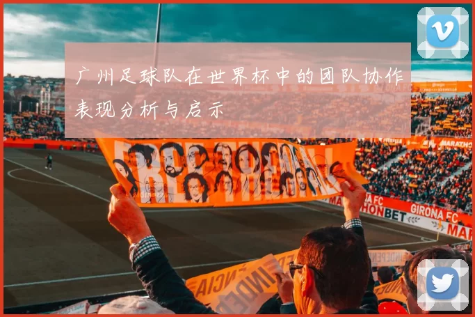 广州足球队在世界杯中的团队协作表现分析与启示