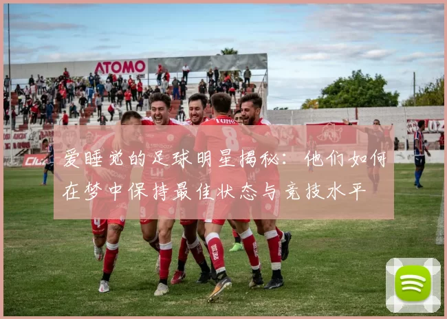 爱睡觉的足球明星揭秘：他们如何在梦中保持最佳状态与竞技水平