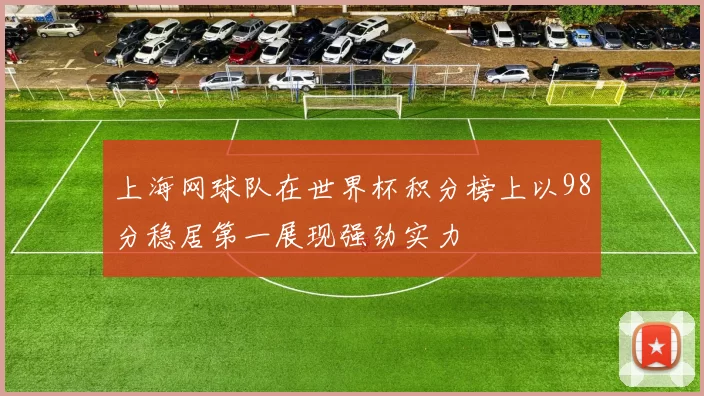 上海网球队在世界杯积分榜上以98分稳居第一展现强劲实力