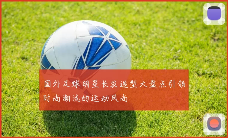 国外足球明星长发造型大盘点引领时尚潮流的运动风尚