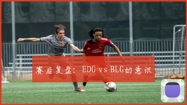 赛后复盘：EDG vs BLG的意识