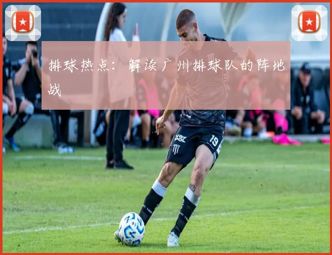 排球热点：解读广州排球队的阵地战