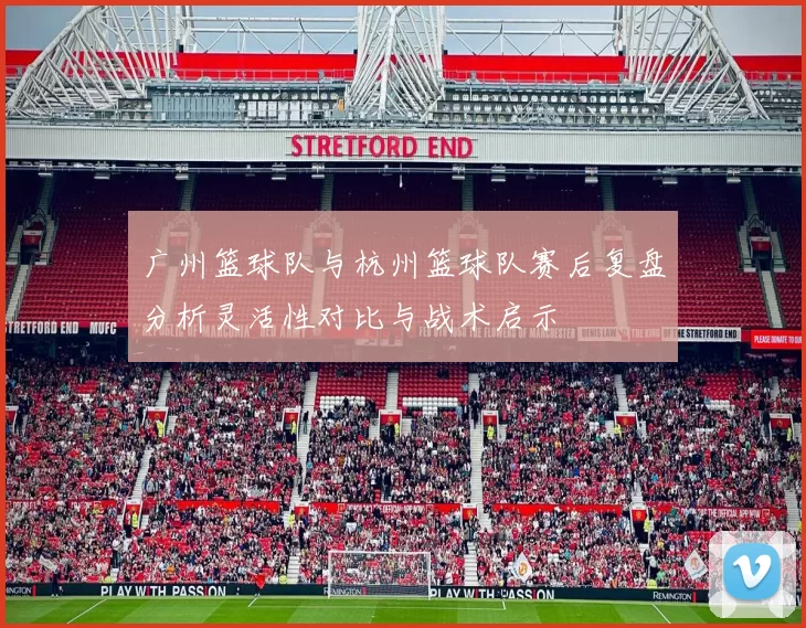 广州篮球队与杭州篮球队赛后复盘分析灵活性对比与战术启示