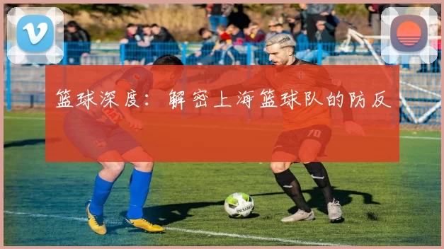 篮球深度：解密上海篮球队的防反