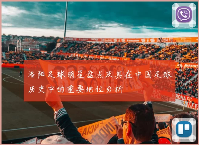 洛阳足球明星盘点及其在中国足球历史中的重要地位分析