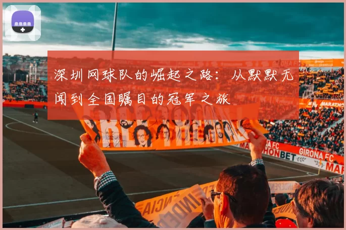 深圳网球队的崛起之路：从默默无闻到全国瞩目的冠军之旅