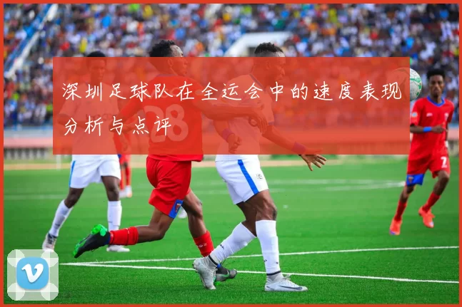 深圳足球队在全运会中的速度表现分析与点评